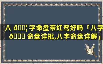 八 🐦 字命盘带红鸾好吗「八字 🍀 命盘详批,八字命盘详解」